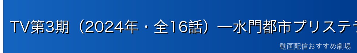 TV第3期（2024年・全16話）—水門都市プリステラ編