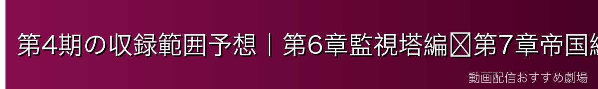 第4期の収録範囲予想｜第6章監視塔編〜第7章帝国編