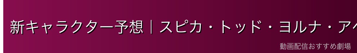 新キャラクター予想｜スピカ・トッド・ヨルナ・アベル