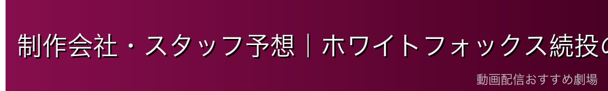 制作会社・スタッフ予想｜ホワイトフォックス続投の可能性
