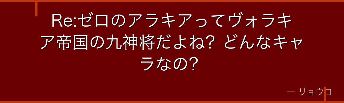 Re:ゼロのアラキアってヴォラキア帝国の九神将だよね？どんなキャラなの？