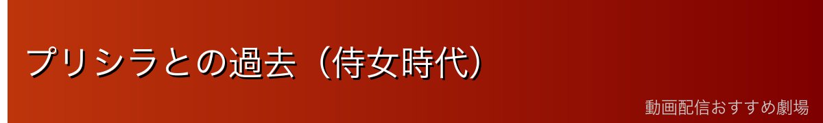 プリシラとの過去（侍女時代）