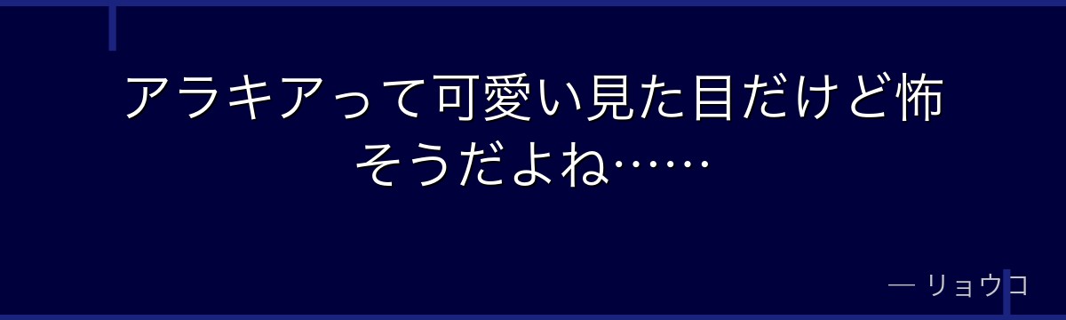 アラキアって可愛い見た目だけど怖そうだよね……