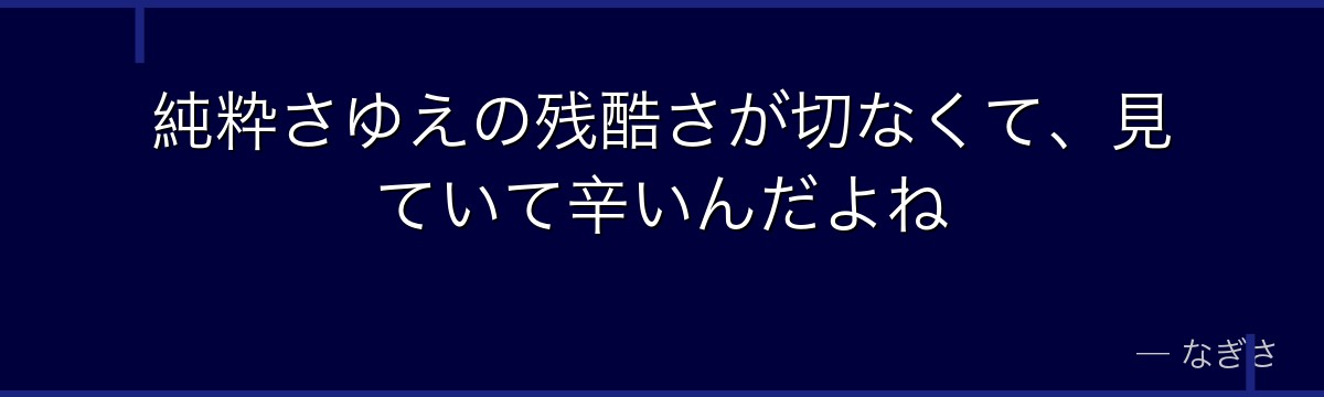 純粋さゆえの残酷さが切なくて、見ていて辛いんだよね