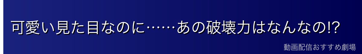 可愛い見た目なのに……あの破壊力はなんなの!?