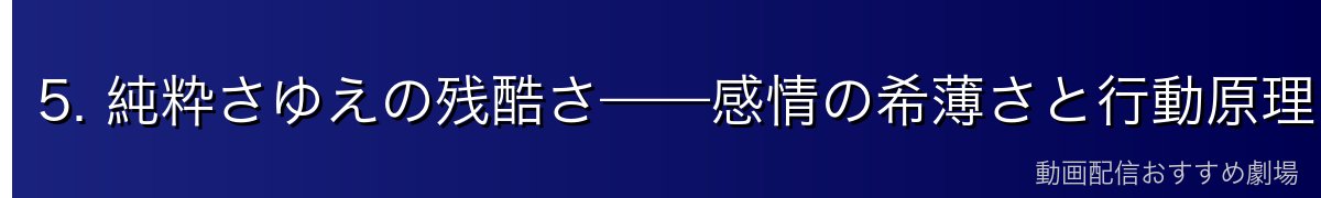 5. 純粋さゆえの残酷さ——感情の希薄さと行動原理