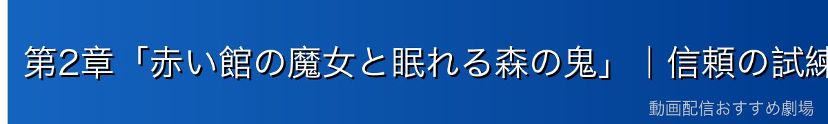 第2章「赤い館の魔女と眠れる森の鬼」｜信頼の試練
