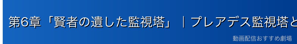 第6章「賢者の遺した監視塔」｜プレアデス監視塔と暴食3兄妹