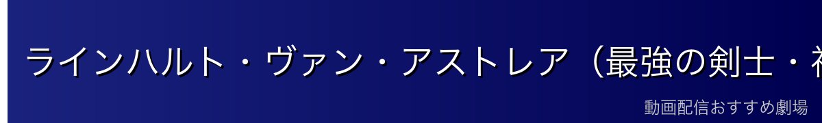 ラインハルト・ヴァン・アストレア（最強の剣士・神剣の申し子）