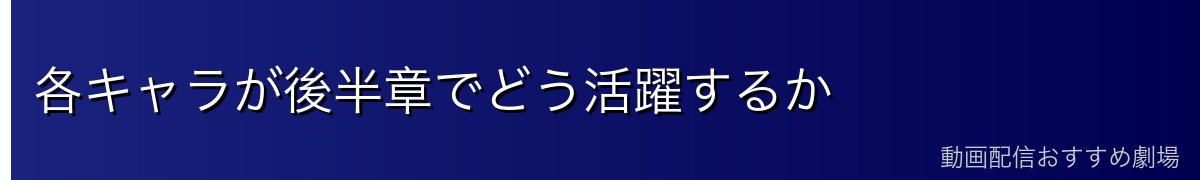 各キャラが後半章でどう活躍するか