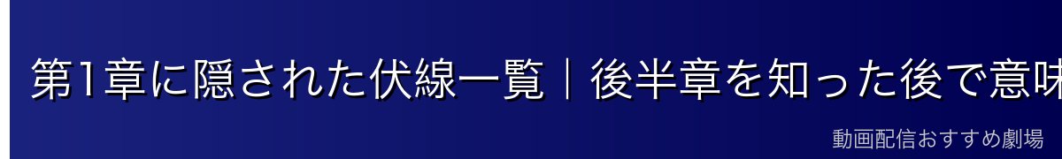 第1章に隠された伏線一覧｜後半章を知った後で意味がわかるポイント