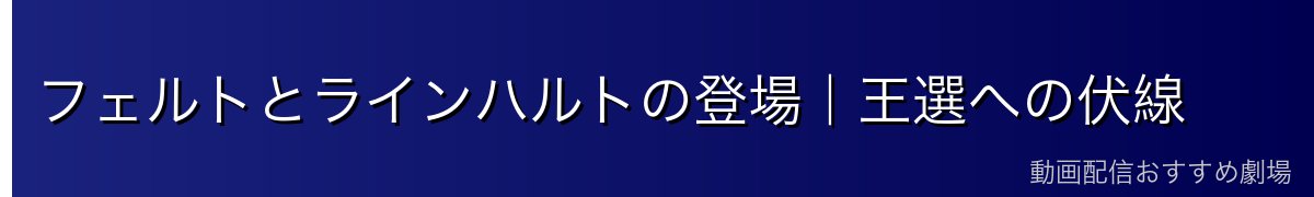 フェルトとラインハルトの登場｜王選への伏線