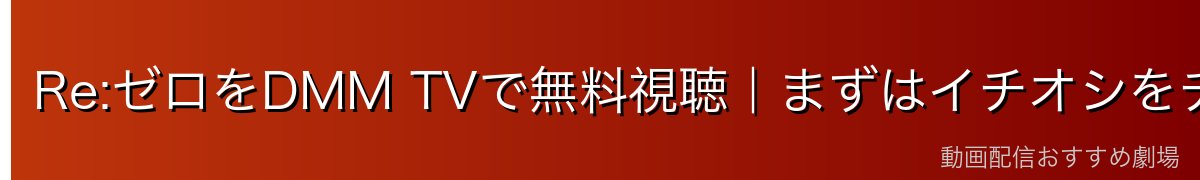 Re:ゼロをDMM TVで無料視聴｜まずはイチオシをチェック