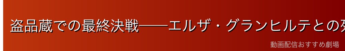 盗品蔵での最終決戦——エルザ・グランヒルテとの死闘