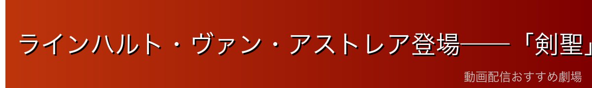 ラインハルト・ヴァン・アストレア登場——「剣聖」の圧倒的な強さ