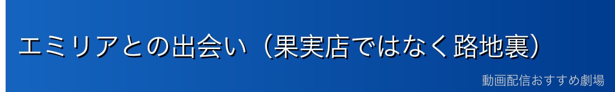エミリアとの出会い（果実店ではなく路地裏）