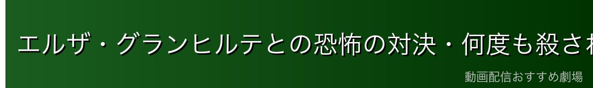 エルザ・グランヒルテとの恐怖の対決・何度も殺される絶望