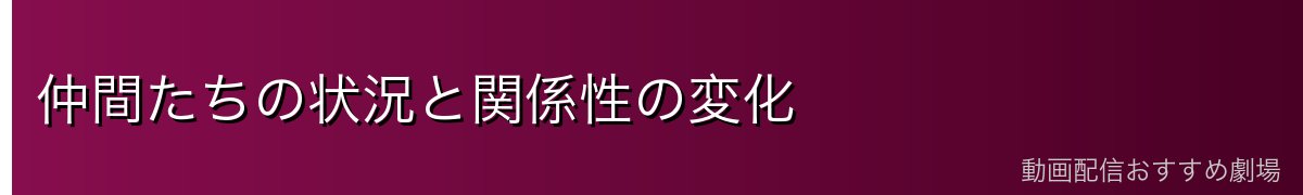 仲間たちの状況と関係性の変化