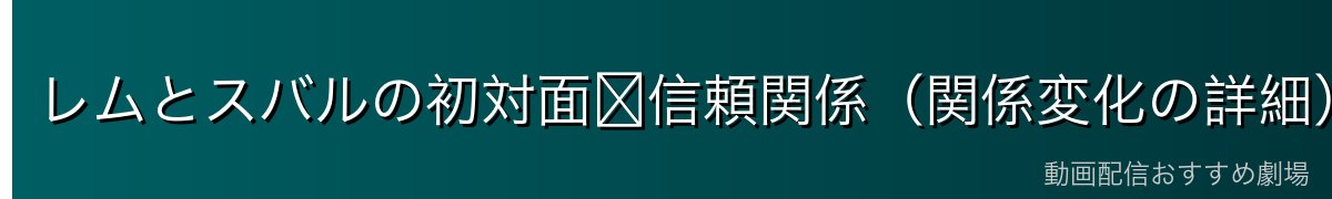レムとスバルの初対面〜信頼関係（関係変化の詳細）
