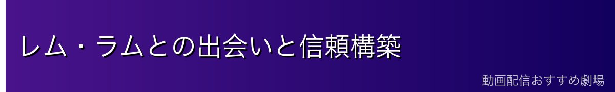 レム・ラムとの出会いと信頼構築