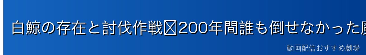 白鯨の存在と討伐作戦〜200年間誰も倒せなかった魔獣