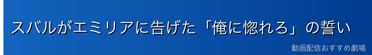 スバルがエミリアに告げた「俺に惚れろ」の誓い