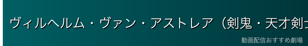 ヴィルヘルム・ヴァン・アストレア（剣鬼・天才剣士）