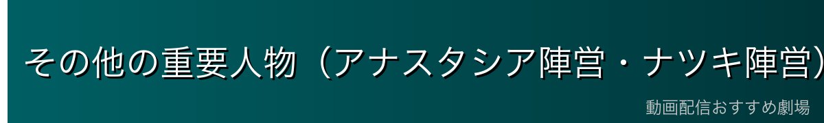その他の重要人物（アナスタシア陣営・ナツキ陣営）