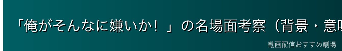 「俺がそんなに嫌いか！」の名場面考察（背景・意味・なぜ感動するか）