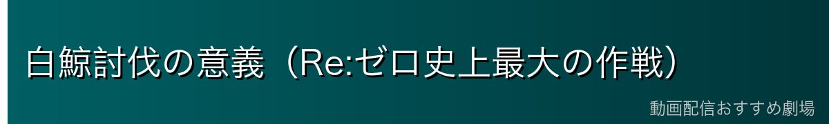 白鯨討伐の意義（Re:ゼロ史上最大の作戦）
