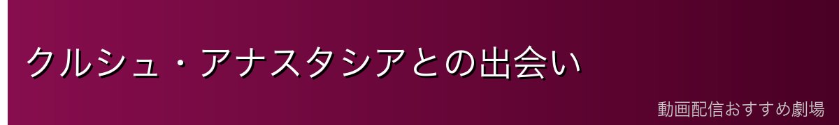 クルシュ・アナスタシアとの出会い