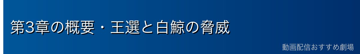 第3章の概要・王選と白鯨の脅威