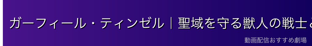 ガーフィール・ティンゼル｜聖域を守る獣人の戦士と成長の物語