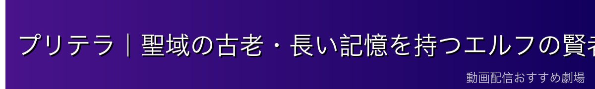 プリテラ｜聖域の古老・長い記憶を持つエルフの賢者