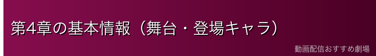 第4章の基本情報（舞台・登場キャラ）