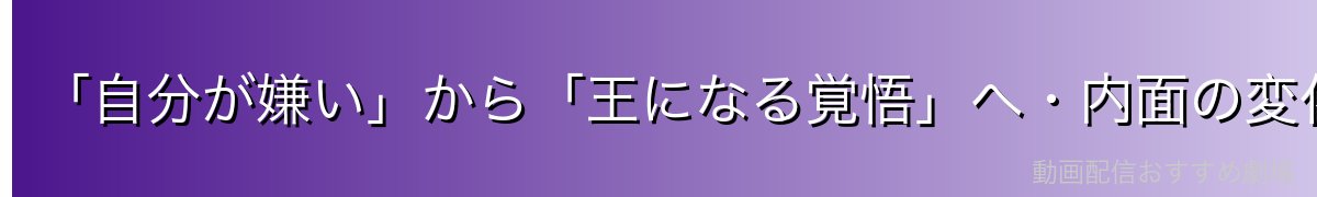 「自分が嫌い」から「王になる覚悟」へ・内面の変化
