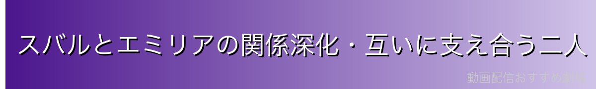 スバルとエミリアの関係深化・互いに支え合う二人