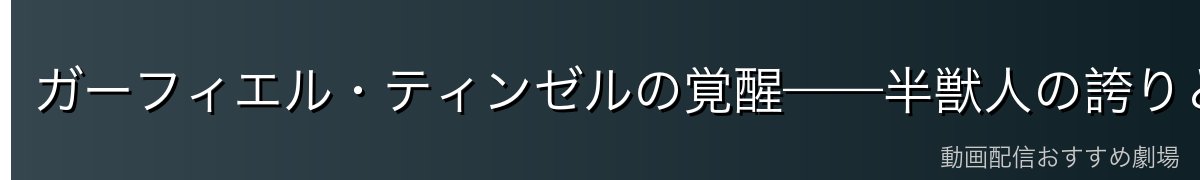 ガーフィエル・ティンゼルの覚醒——半獣人の誇りと葛藤