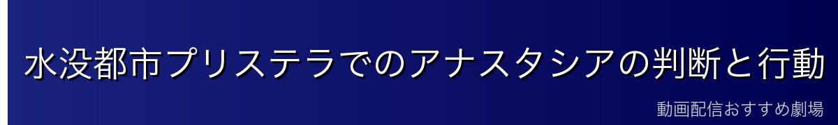 水没都市プリステラでのアナスタシアの判断と行動