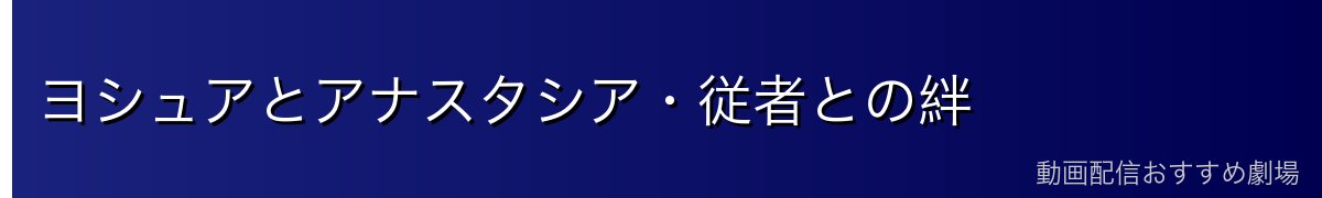 ヨシュアとアナスタシア・従者との絆