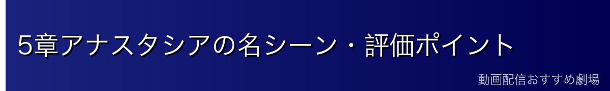 5章アナスタシアの名シーン・評価ポイント