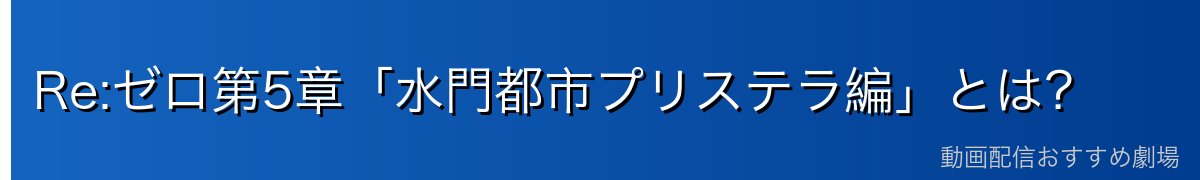 Re:ゼロ第5章「水門都市プリステラ編」とは？