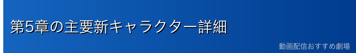 第5章の主要新キャラクター詳細