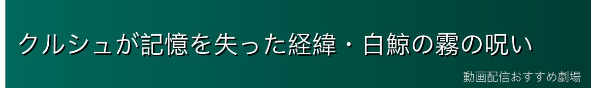 クルシュが記憶を失った経緯・白鯨の霧の呪い