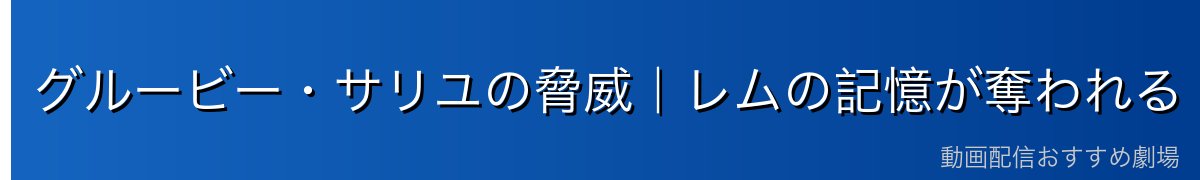 グルービー・サリユの脅威｜レムの記憶が奪われる