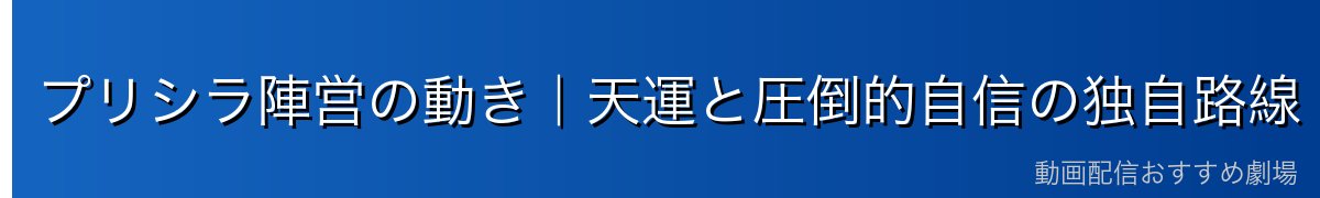 プリシラ陣営の動き｜天運と圧倒的自信の独自路線