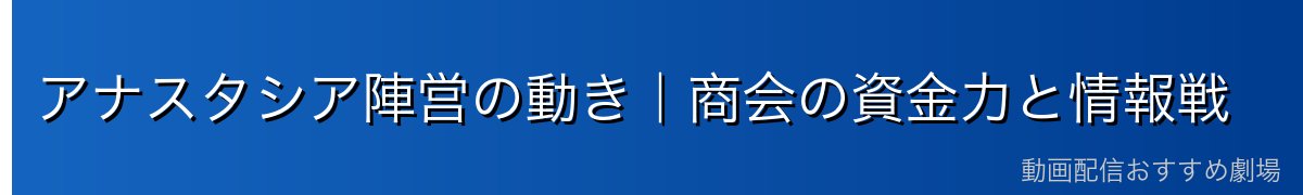 アナスタシア陣営の動き｜商会の資金力と情報戦