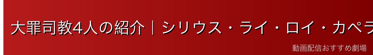 大罪司教4人の紹介｜シリウス・ライ・ロイ・カペラ