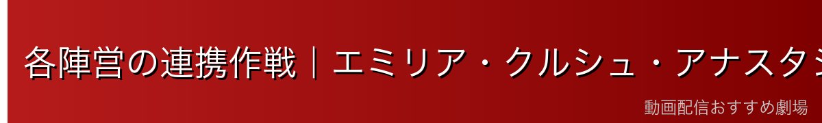 各陣営の連携作戦｜エミリア・クルシュ・アナスタシア・プリシラ