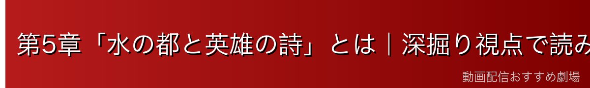 第5章「水の都と英雄の詩」とは｜深掘り視点で読み解く